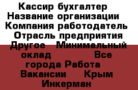 Кассир-бухгалтер › Название организации ­ Компания-работодатель › Отрасль предприятия ­ Другое › Минимальный оклад ­ 21 000 - Все города Работа » Вакансии   . Крым,Инкерман